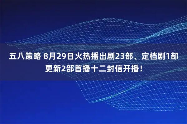 五八策略 8月29日火热播出剧23部、定档剧1部更新2部首播十二封信开播！