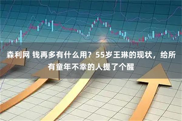 森利网 钱再多有什么用？55岁王琳的现状，给所有童年不幸的人提了个醒