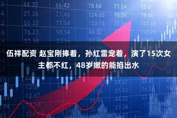 伍祥配资 赵宝刚捧着，孙红雷宠着，演了15次女主都不红，48岁嫩的能掐出水