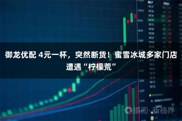 御龙优配 4元一杯，突然断货！蜜雪冰城多家门店遭遇“柠檬荒”