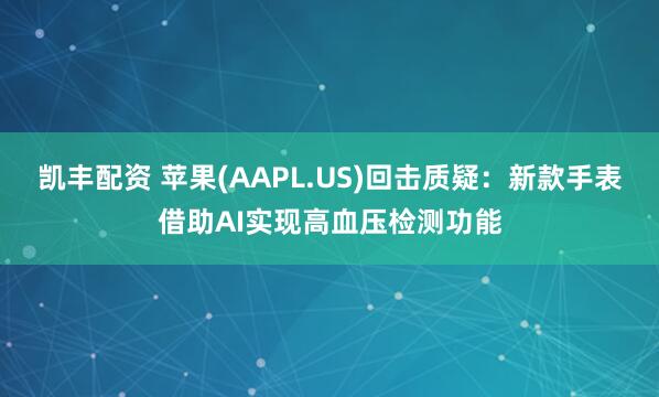 凯丰配资 苹果(AAPL.US)回击质疑：新款手表借助AI实现高血压检测功能