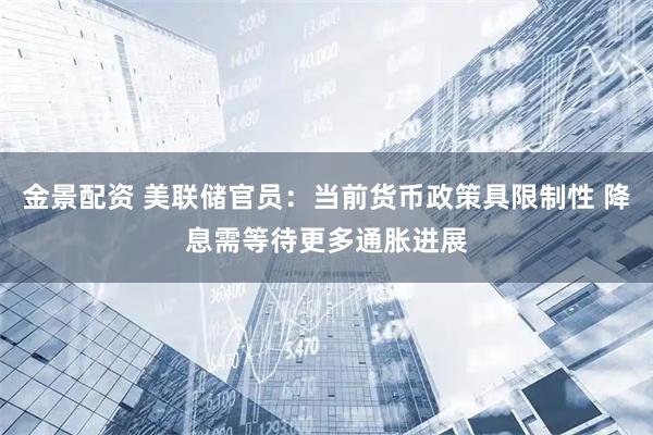 金景配资 美联储官员：当前货币政策具限制性 降息需等待更多通胀进展