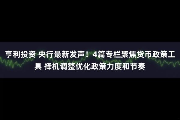 亨利投资 央行最新发声！4篇专栏聚焦货币政策工具 择机调整优化政策力度和节奏
