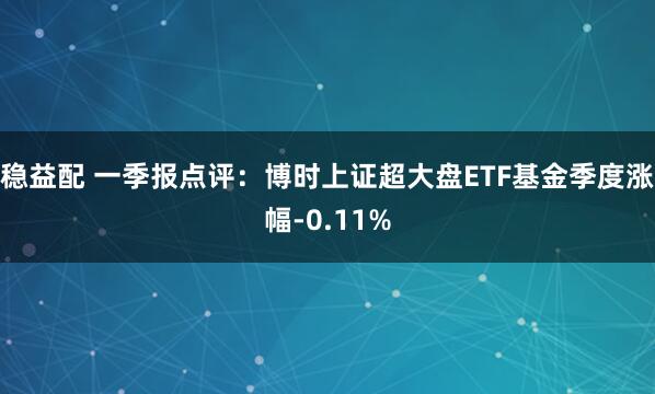 稳益配 一季报点评：博时上证超大盘ETF基金季度涨幅-0.11%