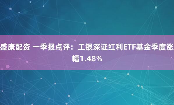 盛康配资 一季报点评：工银深证红利ETF基金季度涨幅1.48%