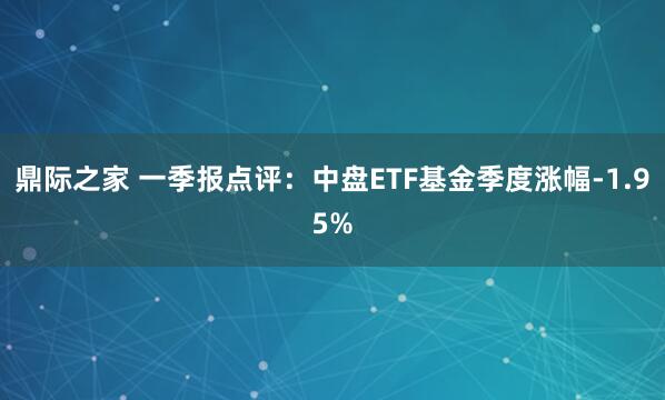 鼎际之家 一季报点评：中盘ETF基金季度涨幅-1.95%