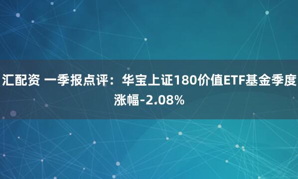 汇配资 一季报点评：华宝上证180价值ETF基金季度涨幅-2.08%