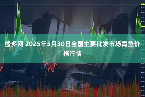 盛多网 2025年5月30日全国主要批发市场青鱼价格行情