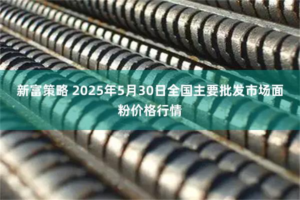 新富策略 2025年5月30日全国主要批发市场面粉价格行情