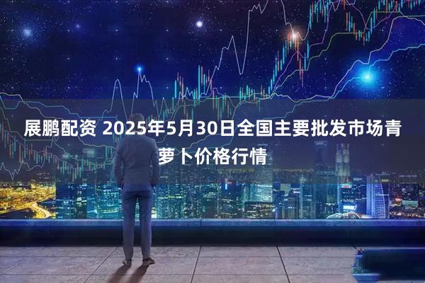 展鹏配资 2025年5月30日全国主要批发市场青萝卜价格行情