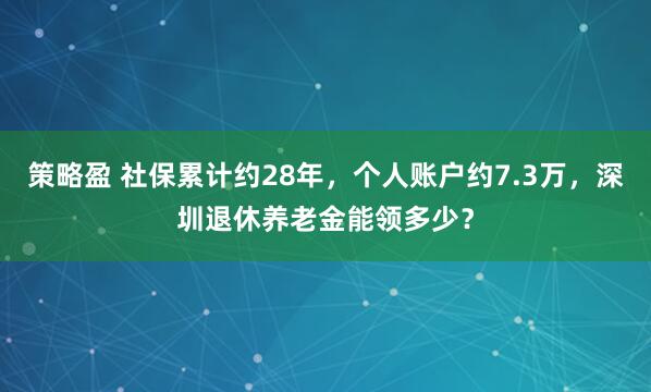 策略盈 社保累计约28年，个人账户约7.3万，深圳退休养老金能领多少？