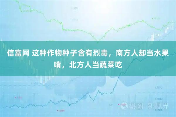 信富网 这种作物种子含有烈毒，南方人却当水果啃，北方人当蔬菜吃
