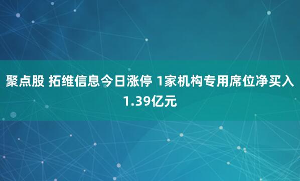 聚点股 拓维信息今日涨停 1家机构专用席位净买入1.39亿元