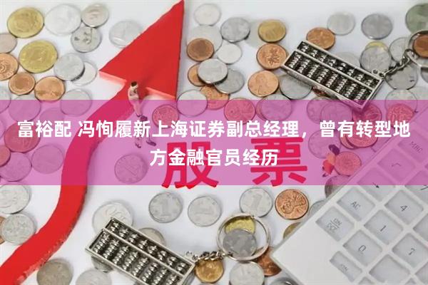 富裕配 冯恂履新上海证券副总经理，曾有转型地方金融官员经历