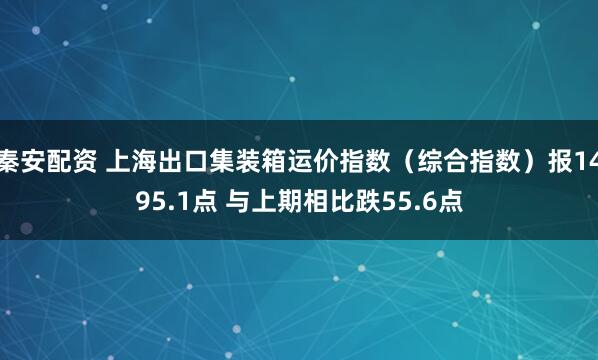 秦安配资 上海出口集装箱运价指数（综合指数）报1495.1点 与上期相比跌55.6点