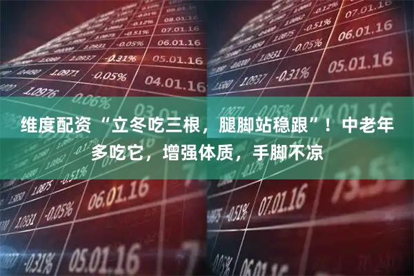 维度配资 “立冬吃三根，腿脚站稳跟”！中老年多吃它，增强体质，手脚不凉