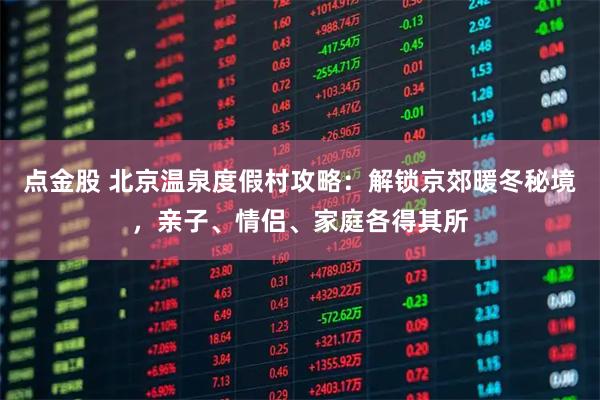 点金股 北京温泉度假村攻略：解锁京郊暖冬秘境，亲子、情侣、家庭各得其所