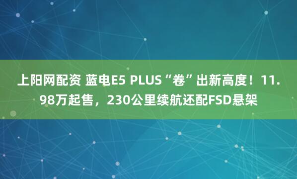 上阳网配资 蓝电E5 PLUS“卷”出新高度！11.98万起售，230公里续航还配FSD悬架