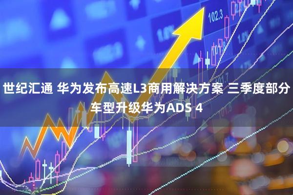 世纪汇通 华为发布高速L3商用解决方案 三季度部分车型升级华为ADS 4