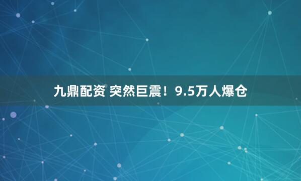 九鼎配资 突然巨震！9.5万人爆仓