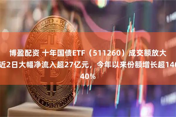 博盈配资 十年国债ETF（511260）成交额放大，近2日大幅净流入超27亿元，今年以来份额增长超140%