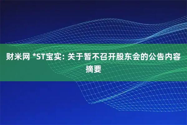 财米网 *ST宝实: 关于暂不召开股东会的公告内容摘要