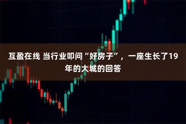 互盈在线 当行业叩问“好房子”，一座生长了19年的大城的回答