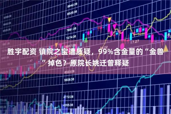 胜宇配资 镇院之宝遭质疑，99%含金量的“金兽”掉色？原院长姚迁曾释疑