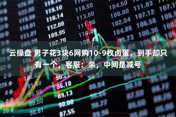 云操盘 男子花3块6网购10-9枚卤蛋，到手却只有一个，客服：亲，中间是减号