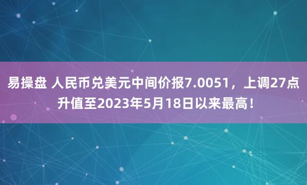 易操盘 人民币兑美元中间价报7.0051，上调27点 升值至2023年5月18日以来最高！