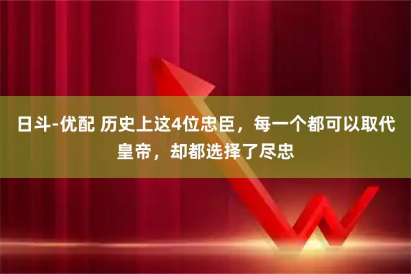 日斗-优配 历史上这4位忠臣，每一个都可以取代皇帝，却都选择了尽忠