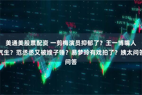 美通美股票配资 一剪梅演员抑郁了？王一博嘴人气生？范丞丞又被嫂子锤？易梦玲有戏拍了？姨太问答