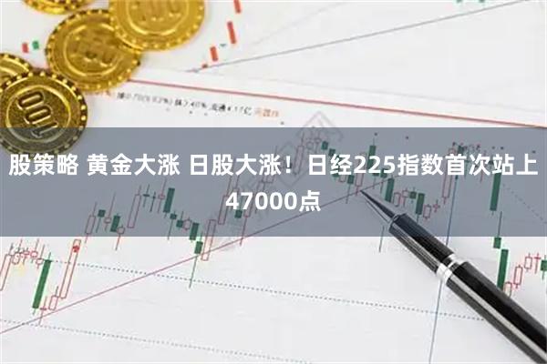 股策略 黄金大涨 日股大涨！日经225指数首次站上47000点