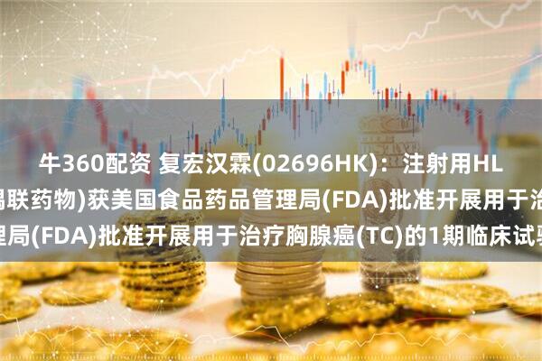 牛360配资 复宏汉霖(02696HK)：注射用HLX43(靶向PD-L1抗体偶联药物)获美国食品药品管理局(FDA)批准开展用于治疗胸腺癌(TC)的1期临床试验