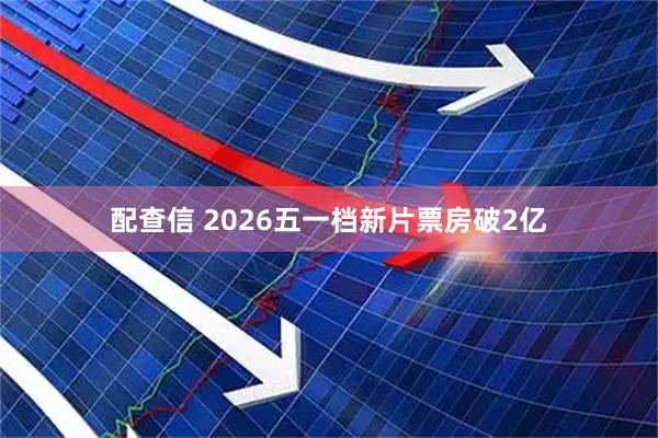 配查信 2026五一档新片票房破2亿