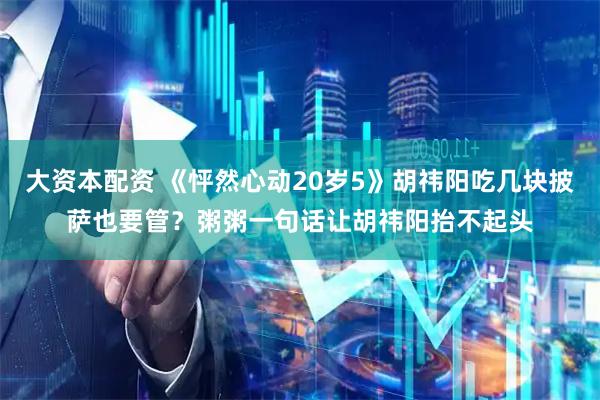 大资本配资 《怦然心动20岁5》胡祎阳吃几块披萨也要管？粥粥一句话让胡祎阳抬不起头