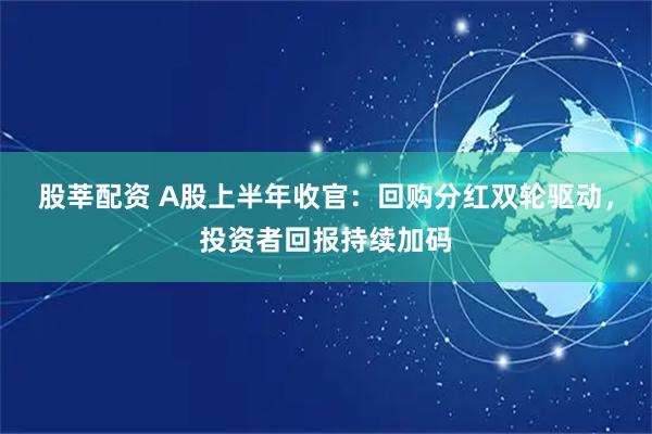 股莘配资 A股上半年收官：回购分红双轮驱动，投资者回报持续加码